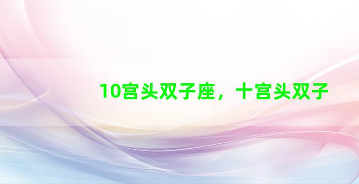 10宫头双子座，十宫头双子