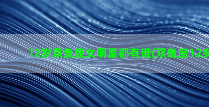 12岁双鱼座女明星都有谁(双鱼座12岁的长相)