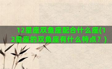 12星座双鱼座配合什么座(12星座的双鱼座有什么特点？)