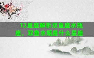 12星座解析双鱼座水瓶座，双鱼水瓶是什么星座