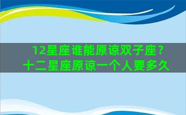 12星座谁能原谅双子座？十二星座原谅一个人要多久