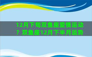 12月下旬双鱼座爱情运动？双鱼座12月下半月运势