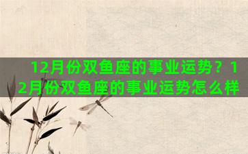 12月份双鱼座的事业运势？12月份双鱼座的事业运势怎么样