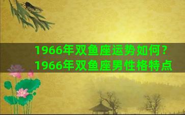 1966年双鱼座运势如何？1966年双鱼座男性格特点