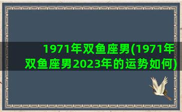 1971年双鱼座男(1971年双鱼座男2023年的运势如何)