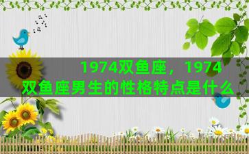 1974双鱼座，1974双鱼座男生的性格特点是什么