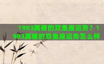 1983属猪的双鱼座运势？1983属猪的双鱼座运势怎么样
