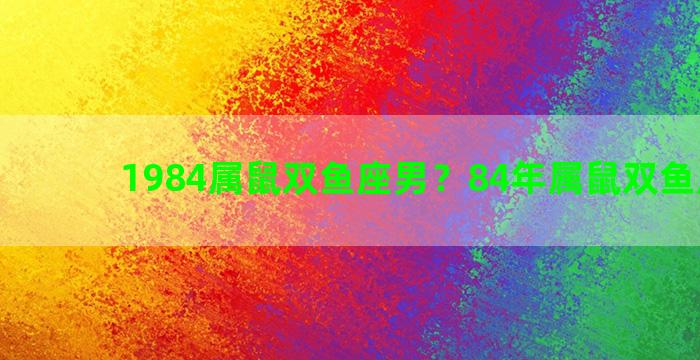 1984属鼠双鱼座男？84年属鼠双鱼座男生
