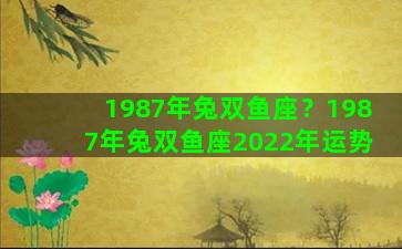 1987年兔双鱼座？1987年兔双鱼座2022年运势