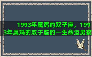 1993年属鸡的双子座，1993年属鸡的双子座的一生命运男孩