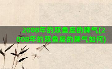2008年的双鱼座的脾气(2008年的双鱼座的脾气如何)