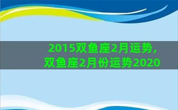 2015双鱼座2月运势,双鱼座2月份运势2020 2015双鱼座2月运势,双鱼座2月份运势2020