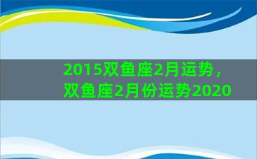 2015双鱼座2月运势，双鱼座2月份运势2020