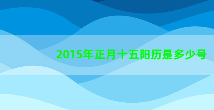 2015年正月十五阳历是多少号