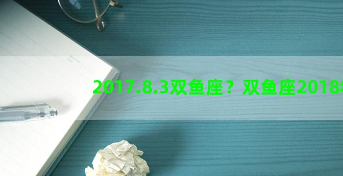 2017.8.3双鱼座？双鱼座2018年