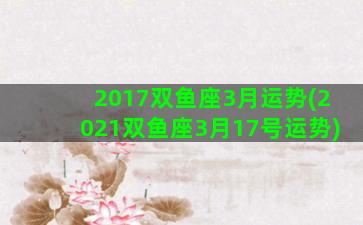 2017双鱼座3月运势(2021双鱼座3月17号运势)