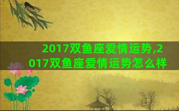 2017双鱼座爱情运势,2017双鱼座爱情运势怎么样 2017双鱼座爱情运势,2017双鱼座爱情运势怎么样