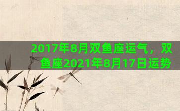 2017年8月双鱼座运气，双鱼座2021年8月17日运势