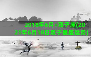 2018年6月+双子座(2021年6月18日双子星座运势)