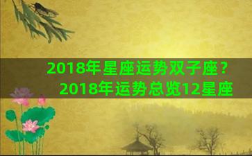 2018年星座运势双子座？2018年运势总览12星座