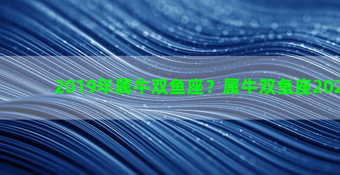 2019年属牛双鱼座？属牛双鱼座2020年运势