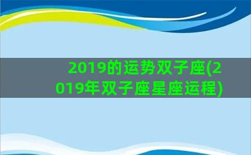 2019的运势双子座(2019年双子座星座运程)