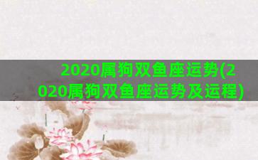 2020属狗双鱼座运势(2020属狗双鱼座运势及运程)