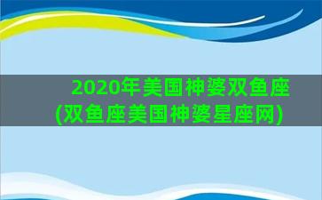2020年美国神婆双鱼座(双鱼座美国神婆星座网)