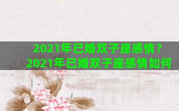 2021年已婚双子座感情？2021年已婚双子座感情如何