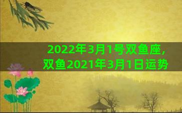 2022年3月1号双鱼座,双鱼2021年3月1日运势 2022年3月1号双鱼座,双鱼2021年3月1日运势