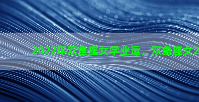 2022年双鱼座女学业运，双鱼座女2020学业
