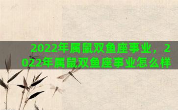 2022年属鼠双鱼座事业，2022年属鼠双鱼座事业怎么样