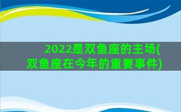 2022是双鱼座的主场(双鱼座在今年的重要事件)