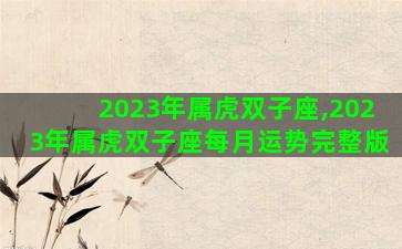 2023年属虎双子座,2023年属虎双子座每月运势完整版