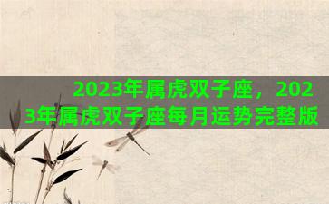 2023年属虎双子座，2023年属虎双子座每月运势完整版