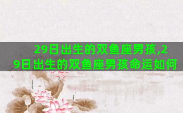 29日出生的双鱼座男孩,29日出生的双鱼座男孩命运如何 29日出生的双鱼座男孩,29日出生的双鱼座男孩命运如何