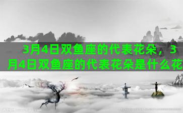 3月4日双鱼座的代表花朵，3月4日双鱼座的代表花朵是什么花