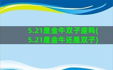 5.21是金牛双子座吗(5.21是金牛还是双子)