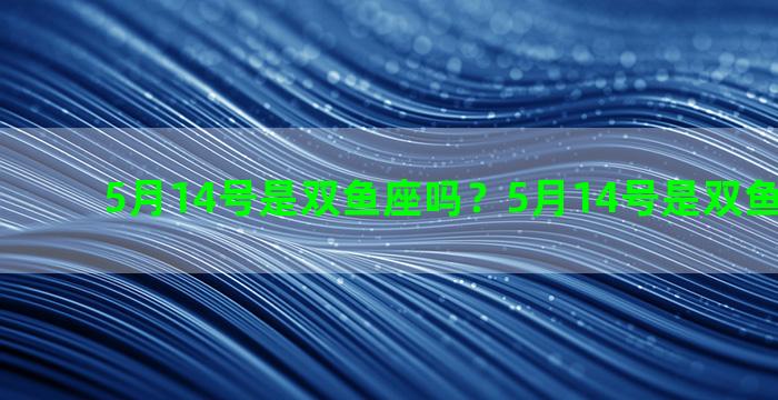 5月14号是双鱼座吗？5月14号是双鱼座吗男生