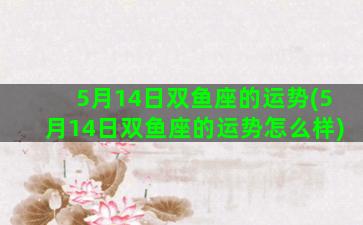 5月14日双鱼座的运势(5月14日双鱼座的运势怎么样)