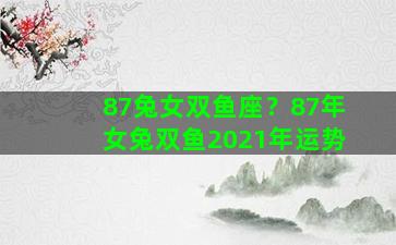 87兔女双鱼座？87年女兔双鱼2021年运势