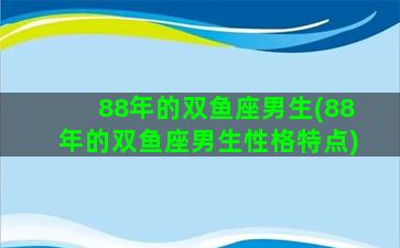 88年的双鱼座男生(88年的双鱼座男生性格特点)