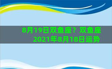 8月19日双鱼座？双鱼座2021年8月18日运势