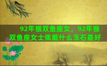 92年猴双鱼座女，92年猴双鱼座女士佩戴什么玉石最好