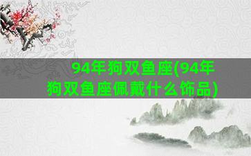 94年狗双鱼座(94年狗双鱼座佩戴什么饰品)