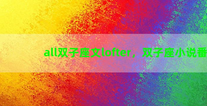 all双子座文lofter，双子座小说番外