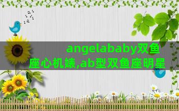 angelababy双鱼座心机婊,ab型双鱼座明星 angelababy双鱼座心机婊,ab型双鱼座明星