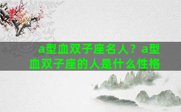 a型血双子座名人？a型血双子座的人是什么性格