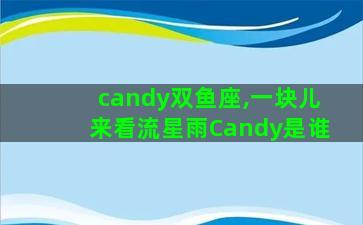 candy双鱼座,一块儿来看流星雨Candy是谁