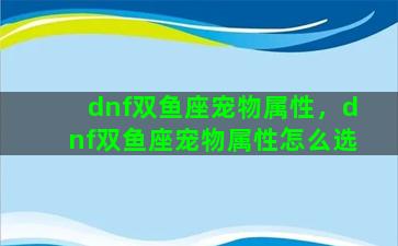 dnf双鱼座宠物属性，dnf双鱼座宠物属性怎么选